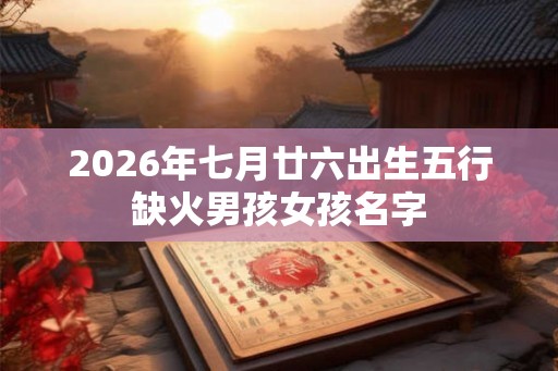 2026年七月廿六出生五行缺火男孩女孩名字