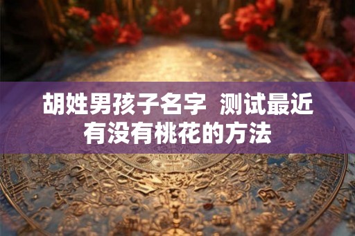 胡姓男孩子名字  测试最近有没有桃花的方法