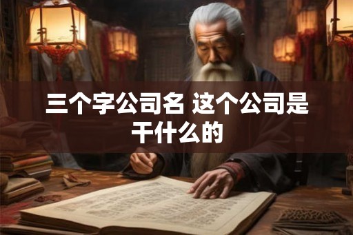 三个字公司名 这个公司是干什么的 三个字公司名 这个公司是干什么的