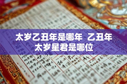 太岁乙丑年是哪年  乙丑年太岁星君是哪位