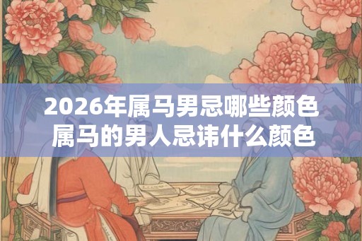 2026年属马男忌哪些颜色 属马的男人忌讳什么颜色