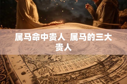 属马命中贵人  属马的三大贵人