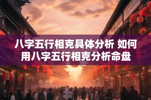 八字五行相克具体分析 如何用八字五行相克分析命盘