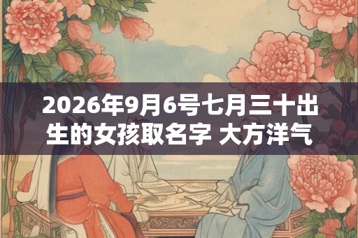 2026年9月6号七月三十出生的女孩取名字 大方洋气