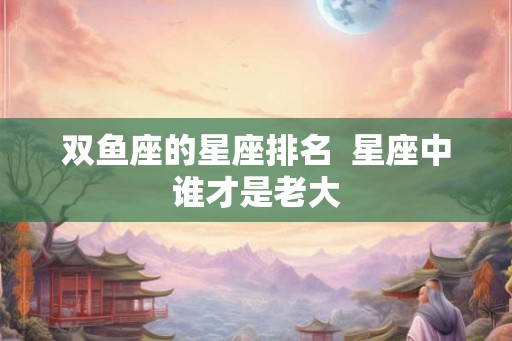 双鱼座的星座排名  星座中谁才是老大