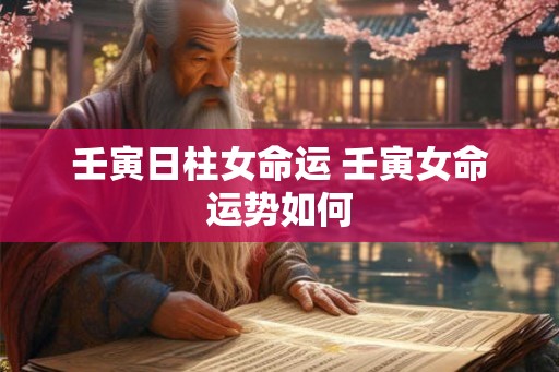 壬寅日柱女命运 壬寅女命运势如何