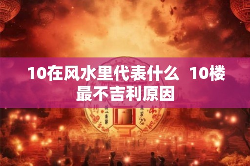 10在风水里代表什么  10楼最不吉利原因