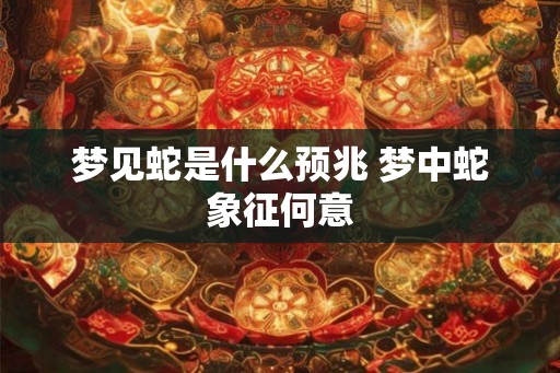 梦见蛇是什么预兆 梦中蛇象征何意