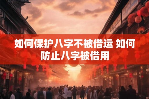 如何保护八字不被借运 如何防止八字被借用 如何保护八字不被借运 如何防止八字被借用