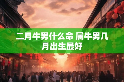 二月牛男什么命 属牛男几月出生最好