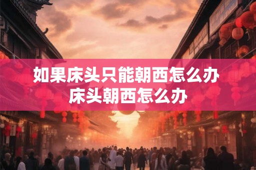 如果床头只能朝西怎么办 床头朝西怎么办 如果床头只能朝西怎么办 床头朝西怎么办
