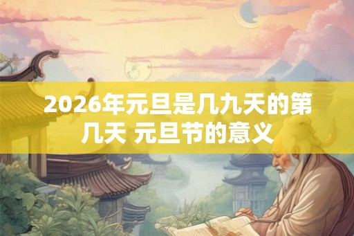 2026年元旦是几九天的第几天 元旦节的意义 2026年元旦是几九天的第几天 元旦节的意义