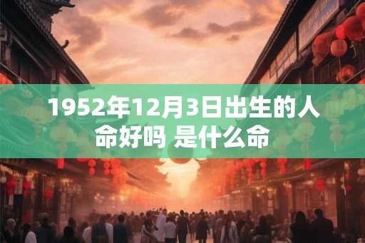 1952年12月3日出生的人命好吗 是什么命