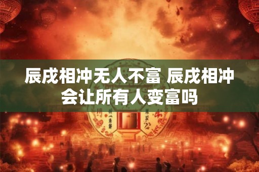 辰戌相冲无人不富 辰戌相冲会让所有人变富吗