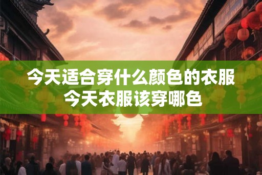 今天适合穿什么颜色的衣服 今天衣服该穿哪色