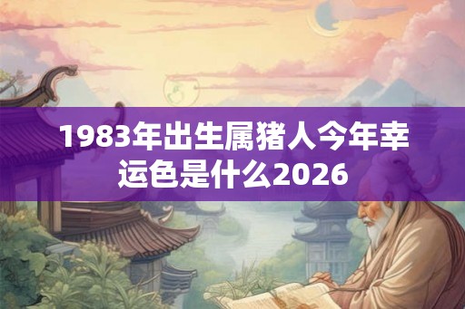 1983年出生属猪人今年幸运色是什么2026