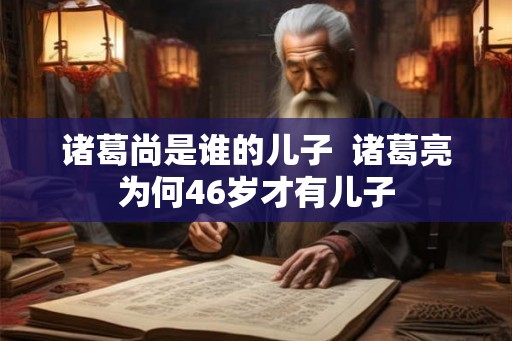 诸葛尚是谁的儿子  诸葛亮为何46岁才有儿子