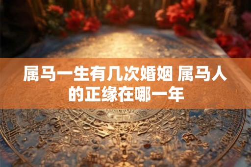 属马一生有几次婚姻 属马人的正缘在哪一年