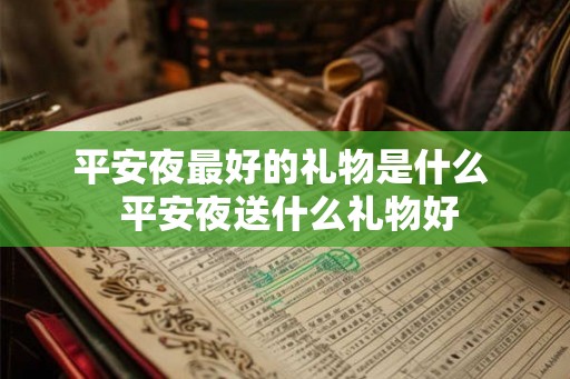 平安夜最好的礼物是什么 平安夜送什么礼物好 平安夜最好的礼物是什么 平安夜送什么礼物好