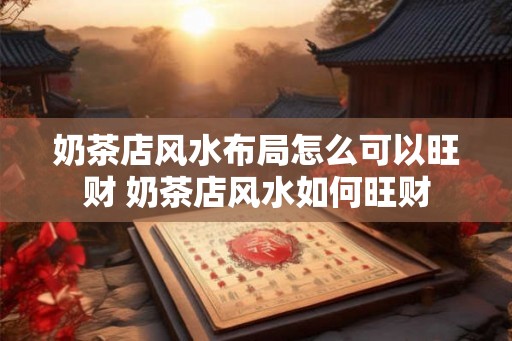 奶茶店风水布局怎么可以旺财 奶茶店风水如何旺财