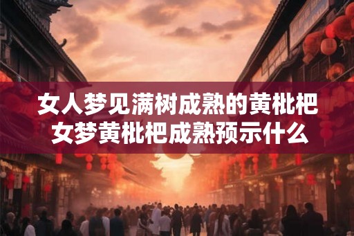 女人梦见满树成熟的黄枇杷 女梦黄枇杷成熟预示什么
