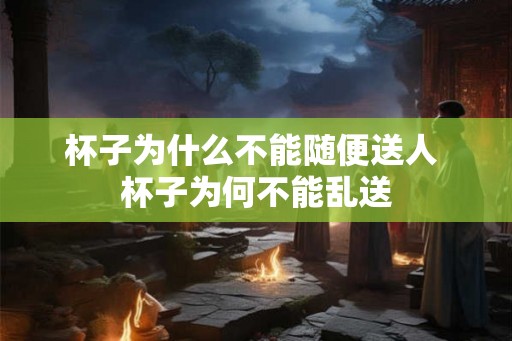 杯子为什么不能随便送人 杯子为何不能乱送
