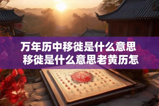 万年历中移徙是什么意思  移徙是什么意思老黄历怎么看