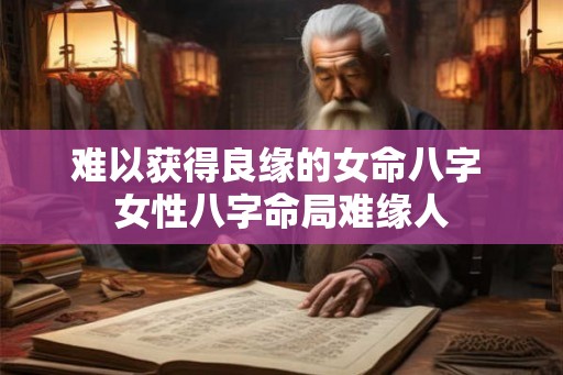 难以获得良缘的女命八字 女性八字命局难缘人