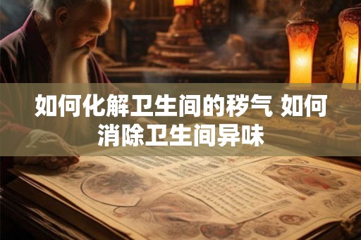 如何化解卫生间的秽气 如何消除卫生间异味