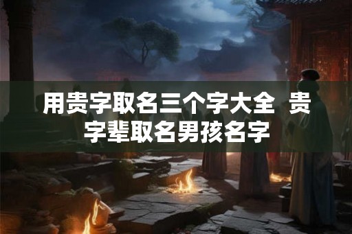 用贵字取名三个字大全  贵字辈取名男孩名字