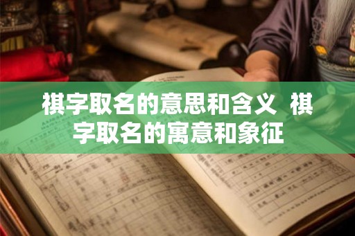 祺字取名的意思和含义 祺字取名的寓意和象征 祺字取名的意思和含义 祺字取名的寓意和象征