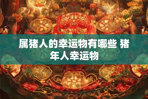 属猪人的幸运物有哪些 猪年人幸运物