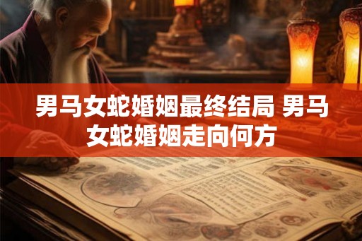 男马女蛇婚姻最终结局 男马女蛇婚姻走向何方