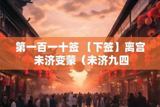 第一百一十签 【下签】离宫 未济变蒙(未济九四 第一百一十签 【下签】离宫 未济变蒙(未济九四