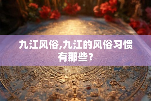 九江风俗,九江的风俗习惯有那些？