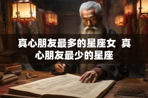 真心朋友最多的星座女  真心朋友最少的星座