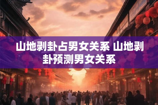 山地剥卦占男女关系 山地剥卦预测男女关系