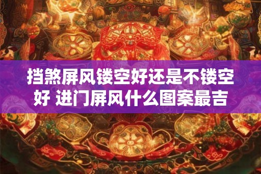 挡煞屏风镂空好还是不镂空好 进门屏风什么图案最吉利