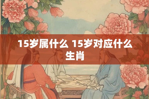 15岁属什么 15岁对应什么生肖
