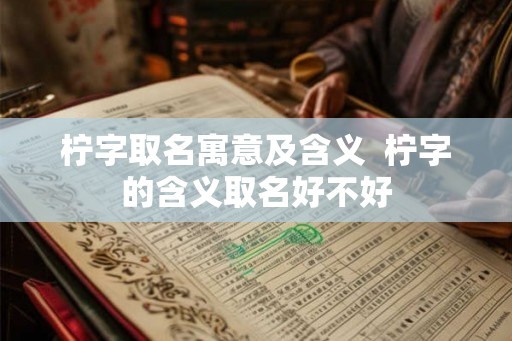 柠字取名寓意及含义  柠字的含义取名好不好
