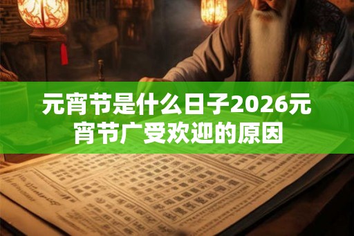 元宵节是什么日子2026元宵节广受欢迎的原因
