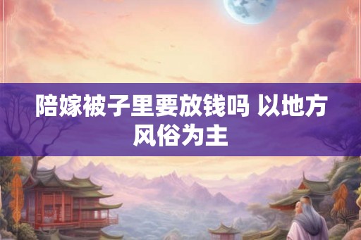 陪嫁被子里要放钱吗 以地方风俗为主
