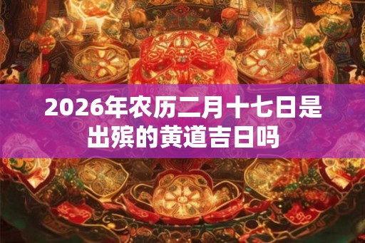 2026年农历二月十七日是出殡的黄道吉日吗