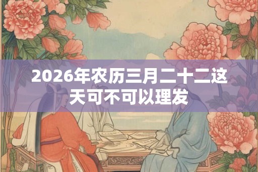 2026年农历三月二十二这天可不可以理发