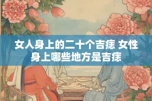 女人身上的二十个吉痣 女性身上哪些地方是吉痣