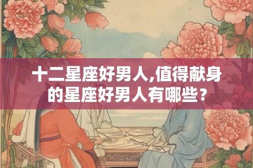 十二星座好男人,值得献身的星座好男人有哪些？