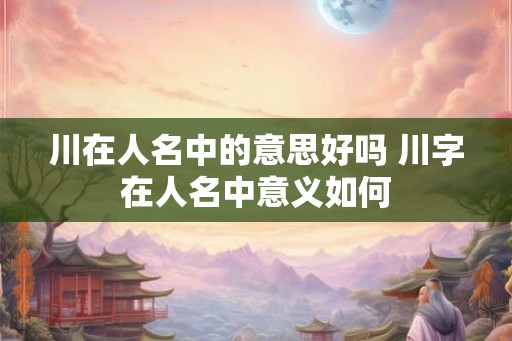 川在人名中的意思好吗 川字在人名中意义如何