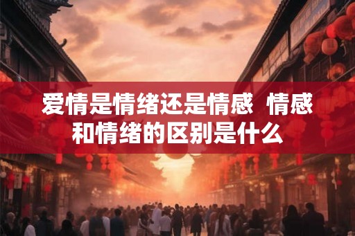 爱情是情绪还是情感  情感和情绪的区别是什么