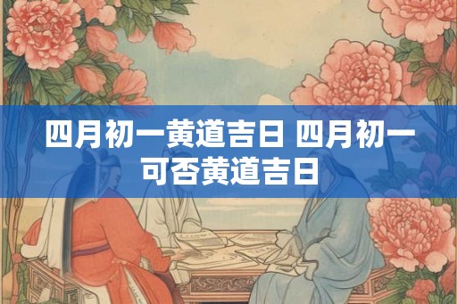 四月初一黄道吉日 四月初一可否黄道吉日