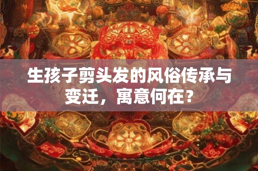 生孩子剪头发的风俗传承与变迁,寓意何在? 生孩子剪头发的风俗传承与变迁,寓意何在?